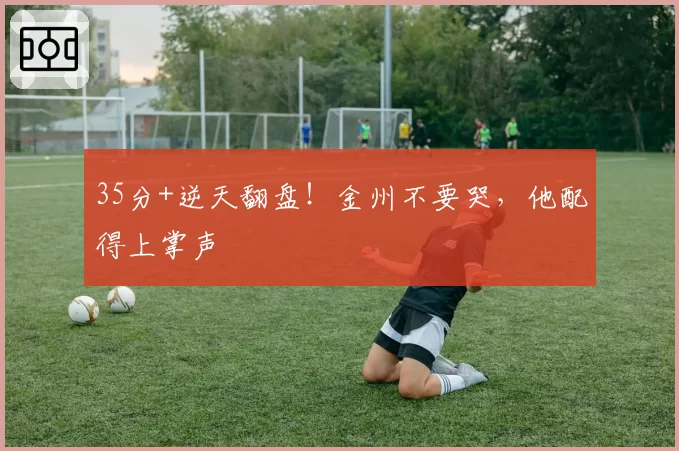 35分+逆天翻盘！金州不要哭，他配得上掌声